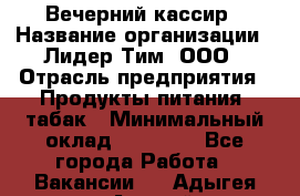 Вечерний кассир › Название организации ­ Лидер Тим, ООО › Отрасль предприятия ­ Продукты питания, табак › Минимальный оклад ­ 10 000 - Все города Работа » Вакансии   . Адыгея респ.,Адыгейск г.